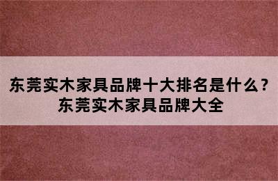 东莞实木家具品牌十大排名是什么？ 东莞实木家具品牌大全